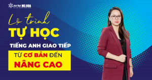 LỘ TRÌNH TỰ HỌC TIẾNG ANH GIAO TIẾP TỪ CƠ BẢN ĐẾN NÂNG CAO [chương trình bổ trợ]