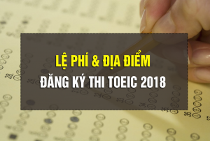 Lệ phí thi TOEIC 2018 và địa điểm đăng ký thi TOEIC