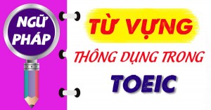 Những từ vựng thường xuất hiện trong Đề thi TOEIC [FOMAT MỚI]