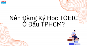 Nên học TOEIC ở đâu TPHCM? Top 10 Trung tâm luyện thi TOEIC uy tín