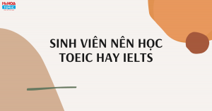 SINH VIÊN NÊN HỌC TOEIC HAY IELTS - CÂN NHẮC THẬT KỸ TRƯỚC KHI LỰA CHỌN