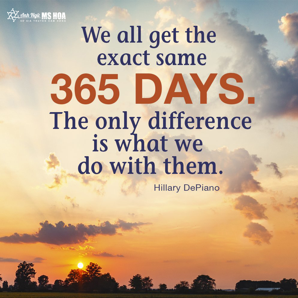 we all get the exact same 365 days the only difference is what we do with them anh ngu ms hoa